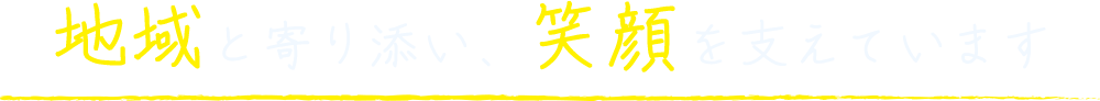 地域と寄り添い、笑顔を支えています